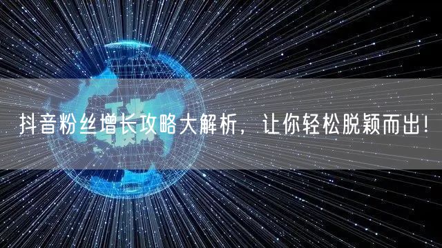 抖音粉丝增长攻略大解析，让你轻松脱颖而出！