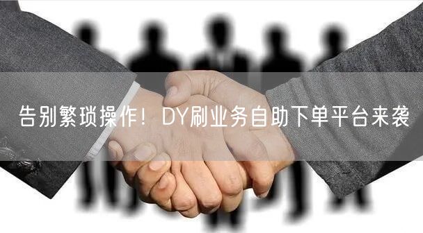 告别繁琐操作！DY刷业务自助下单平台来袭