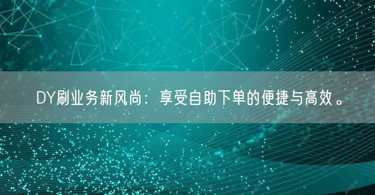 DY刷业务新风尚：享受自助下单的便捷与高