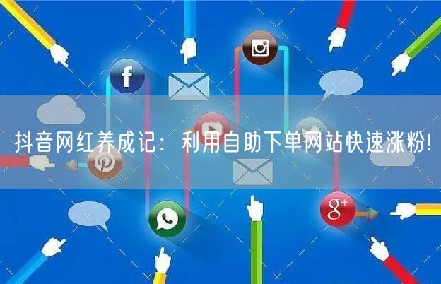 抖音网红养成记：利用自助下单网站快速涨粉!
