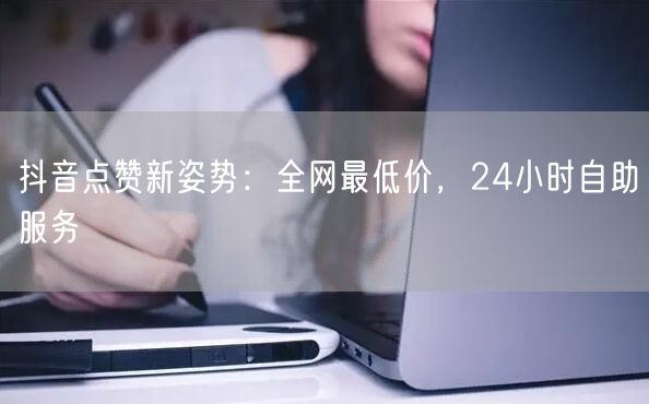 抖音点赞新姿势：全网最低价，24小时自助服务