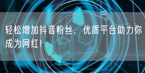 轻松增加抖音粉丝，优质平台助力你成为网红！