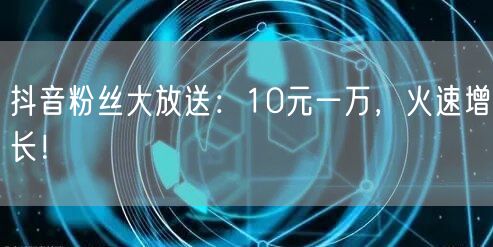 抖音粉丝大放送：10元一万，火速增长！