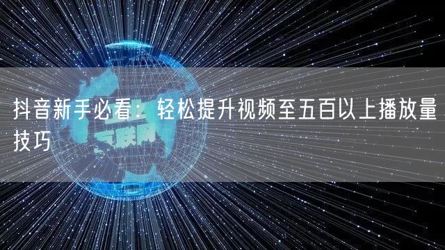 抖音新手必看：轻松提升视频至五百以上播放量技巧