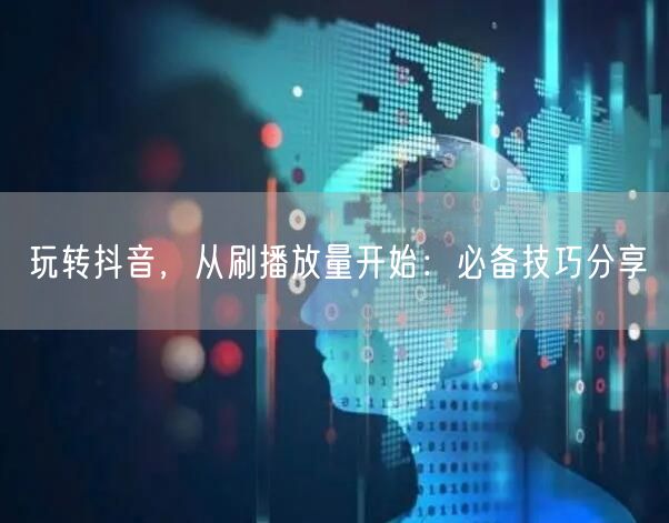 玩转抖音，从刷播放量开始：必备技巧分享