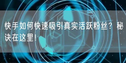 快手如何快速吸引真实活跃粉丝？秘诀在这里！