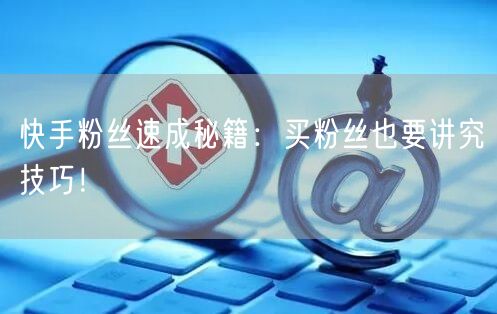 快手粉丝速成秘籍：买粉丝也要讲究技巧！
