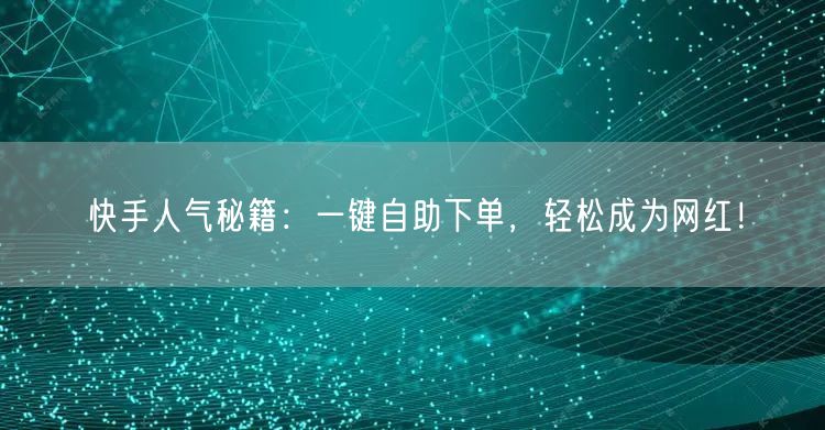 快手人气秘籍：一键自助下单，轻松成为网红！
