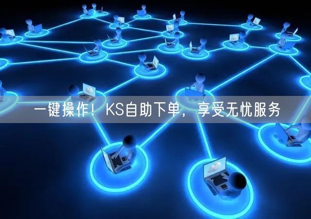 一键操作！KS自助下单，享受无忧服务