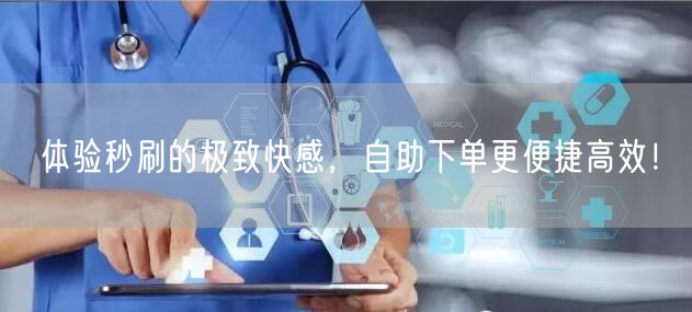 体验秒刷的极致快感，自助下单更便捷高效！