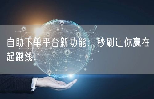 自助下单平台新功能：秒刷让你赢在起跑线！