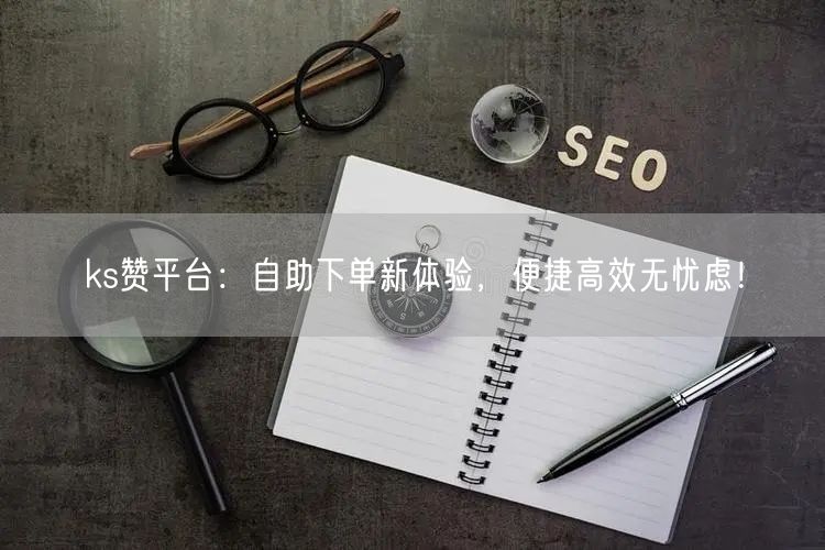 ks赞平台：自助下单新体验，便捷高效无忧虑！