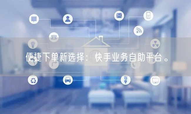 便捷下单新选择：快手业务自助平台。