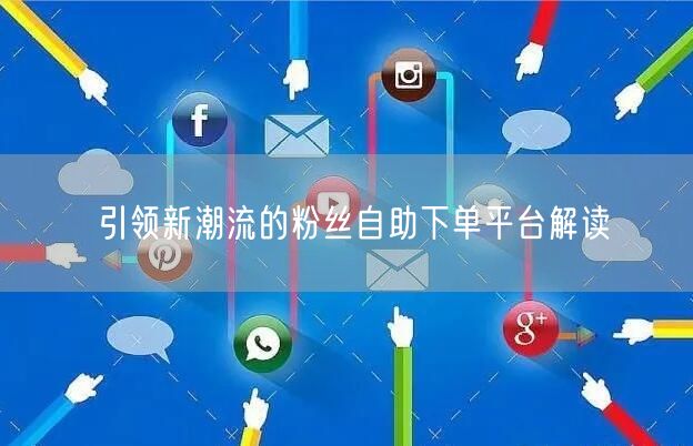 引领新潮流的粉丝自助下单平台解读