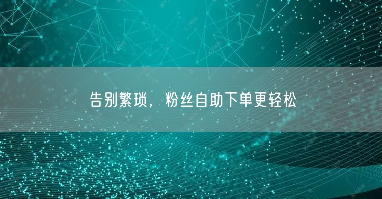 告别繁琐，粉丝自助下单更轻松