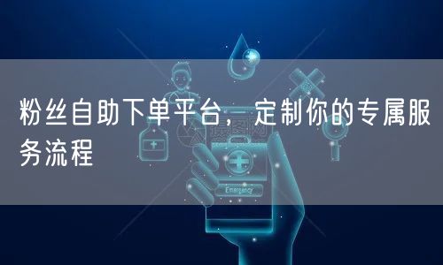 粉丝自助下单平台，定制你的专属服务流程