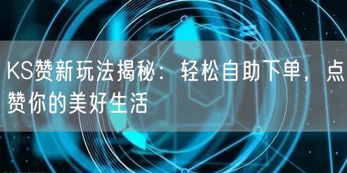 KS赞新玩法揭秘：轻松自助下单，点赞你的美好生活