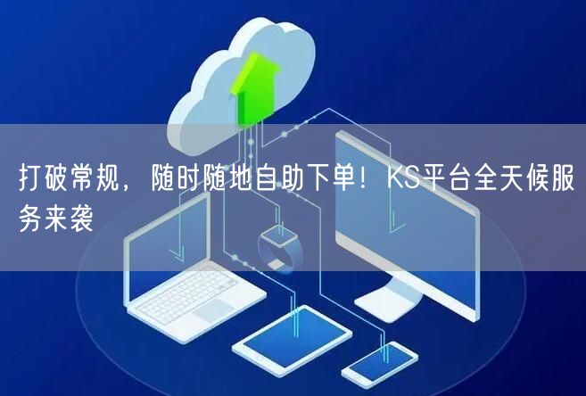 打破常规，随时随地自助下单！KS平台全天候服务来袭