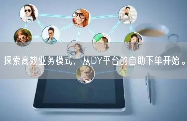 探索高效业务模式，从DY平台的自助下单开