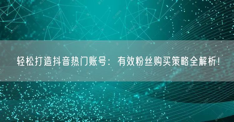 轻松打造抖音热门账号：有效粉丝购买策略全解析！