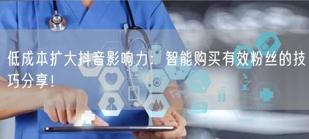 低成本扩大抖音影响力：智能购买有效粉丝的技巧分享！