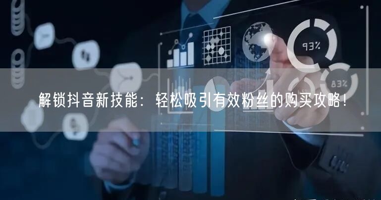 解锁抖音新技能：轻松吸引有效粉丝的购买攻略！