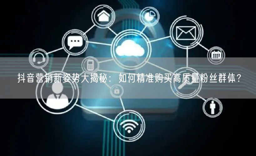 抖音营销新姿势大揭秘：如何精准购买高质量粉丝群体？