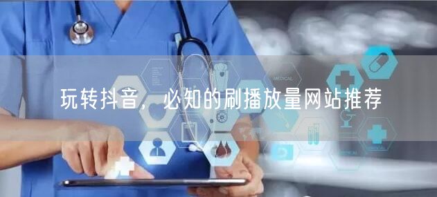 玩转抖音，必知的刷播放量网站推荐