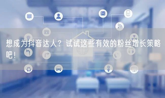 想成为抖音达人？试试这些有效的粉丝增长策略吧！
