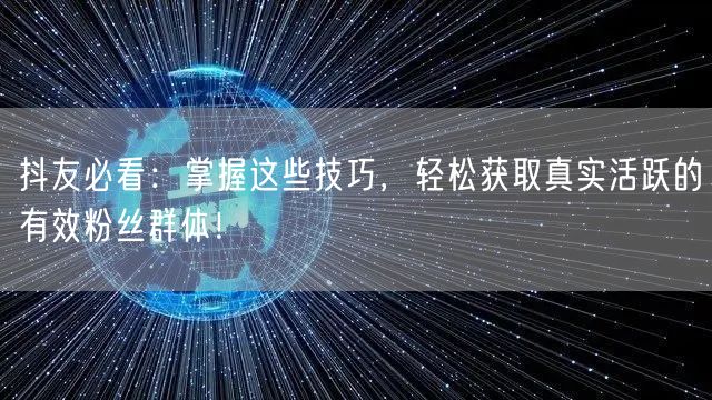 抖友必看：掌握这些技巧，轻松获取真实活跃的有效粉丝群体！