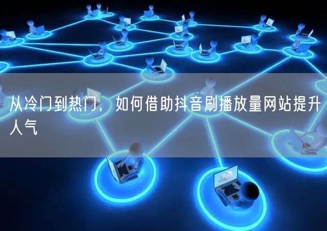 从冷门到热门，如何借助抖音刷播放量网站提升人气