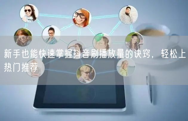 新手也能快速掌握抖音刷播放量的诀窍，轻松上热门推荐