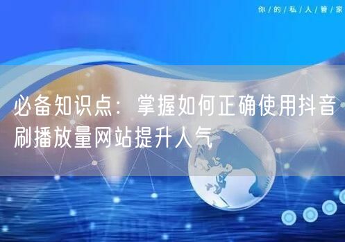 必备知识点：掌握如何正确使用抖音刷播放量网站提升人气