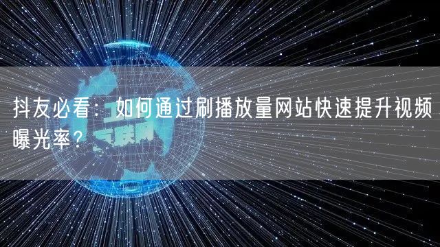 抖友必看：如何通过刷播放量网站快速提升视频曝光率？