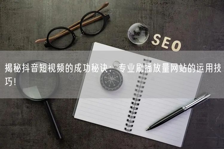 揭秘抖音短视频的成功秘诀：专业刷播放量网站的运用技巧！