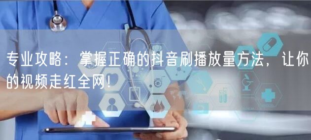 专业攻略：掌握正确的抖音刷播放量方法，让你的视频走红全网！
