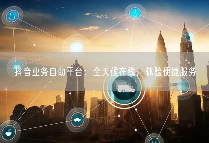 抖音业务自助平台：全天候在线，体验便捷服务