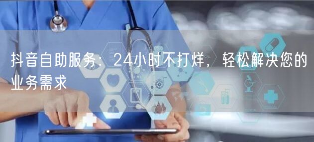 抖音自助服务：24小时不打烊，轻松解决您的业务需求