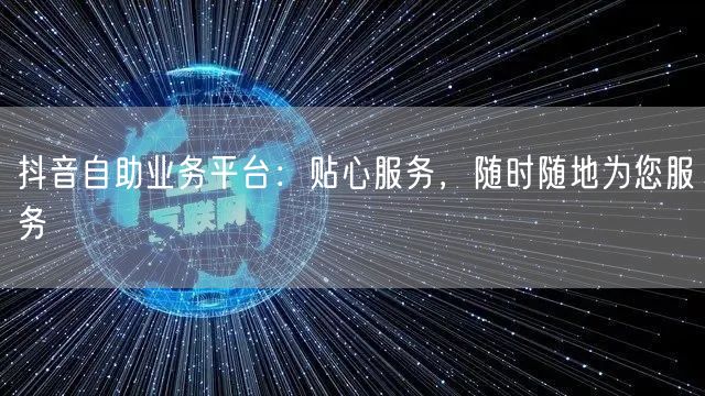 抖音自助业务平台：贴心服务，随时随地为您服务