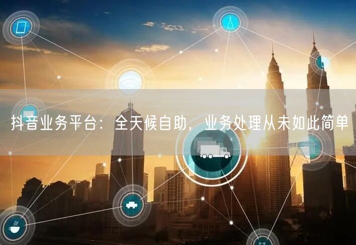 抖音业务平台：全天候自助，业务处理从未如此简单