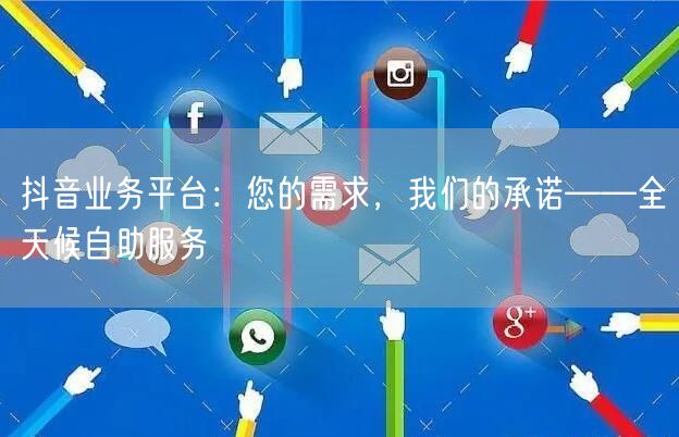 抖音业务平台：您的需求，我们的承诺——全天候自助服务
