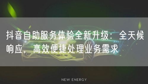 抖音自助服务体验全新升级：全天候响应，高效便捷处理业务需求