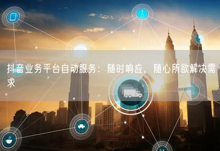 抖音业务平台自动服务：随时响应，随心所欲解决需求