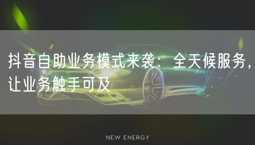 抖音自助业务模式来袭：全天候服务，让业务触手可及