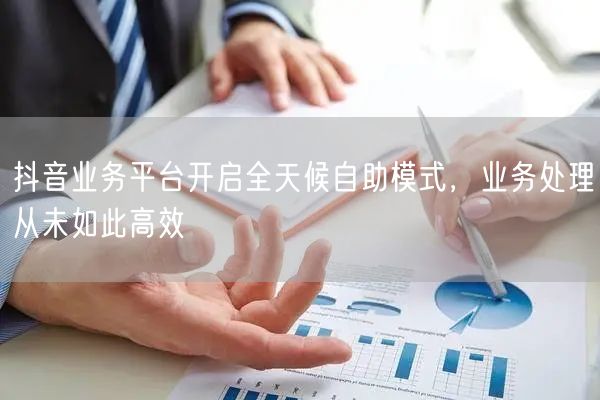 抖音业务平台开启全天候自助模式，业务处理从未如此高效