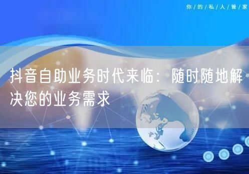 抖音自助业务时代来临：随时随地解决您的业务需求