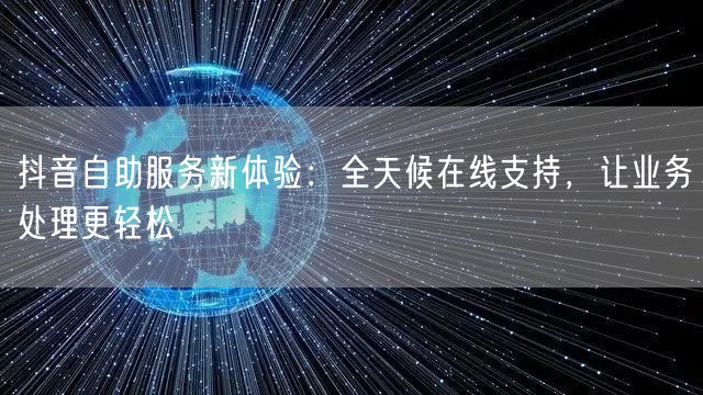 抖音自助服务新体验：全天候在线支持，让业务处理更轻松