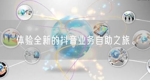 体验全新的抖音业务自助之旅。