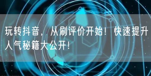玩转抖音，从刷评价开始！快速提升人气秘籍大公开！