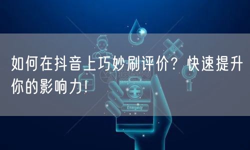 如何在抖音上巧妙刷评价？快速提升你的影响力！